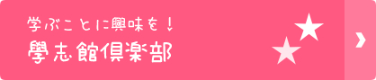 学ぶことに興味を！學志館倶楽部